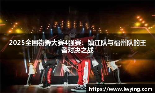 2025全国街舞大赛4强赛：镇江队与福州队的王者对决之战