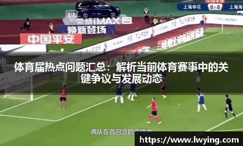 体育届热点问题汇总：解析当前体育赛事中的关键争议与发展动态
