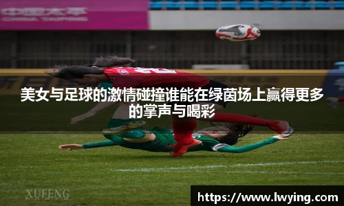 美女与足球的激情碰撞谁能在绿茵场上赢得更多的掌声与喝彩