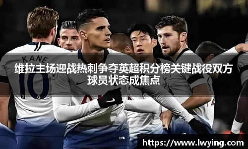 维拉主场迎战热刺争夺英超积分榜关键战役双方球员状态成焦点