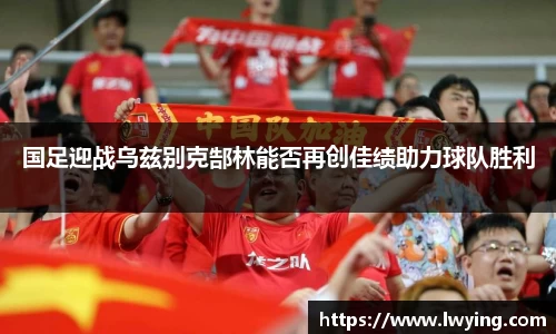 国足迎战乌兹别克郜林能否再创佳绩助力球队胜利