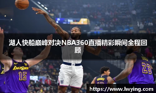 湖人快船巅峰对决NBA360直播精彩瞬间全程回顾