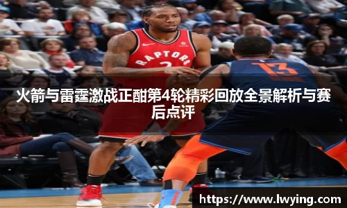 火箭与雷霆激战正酣第4轮精彩回放全景解析与赛后点评